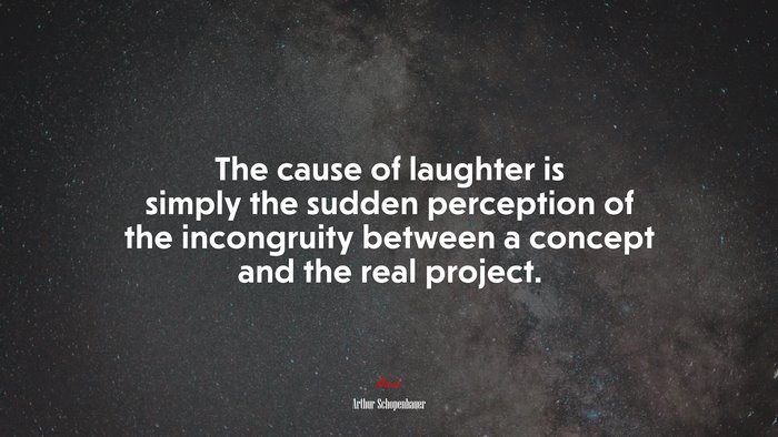 The cause of laughter is simply the sudden perception of the incongruity between a concept and the real project. | Arthur Schopenhauer quote