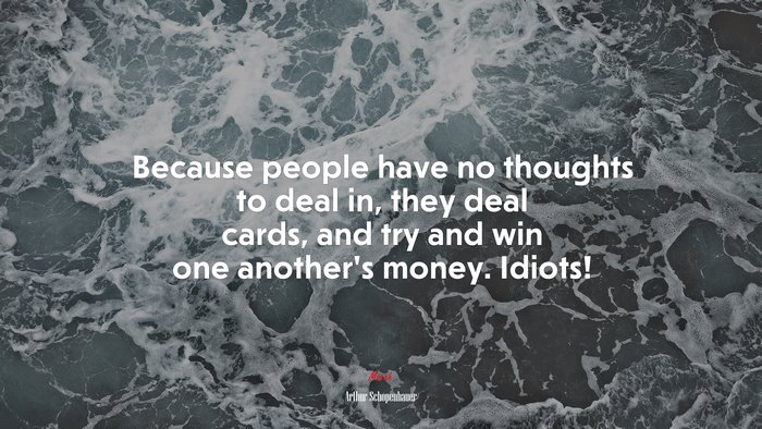 Because people have no thoughts to deal in, they deal cards, and try and win one another’s money. Idiots! | Arthur Schopenhauer quote
