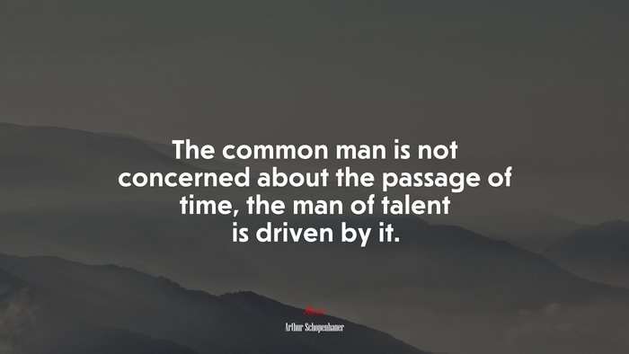 The common man is not concerned about the passage of time, the man of talent is driven by it. | Arthur Schopenhauer quote
