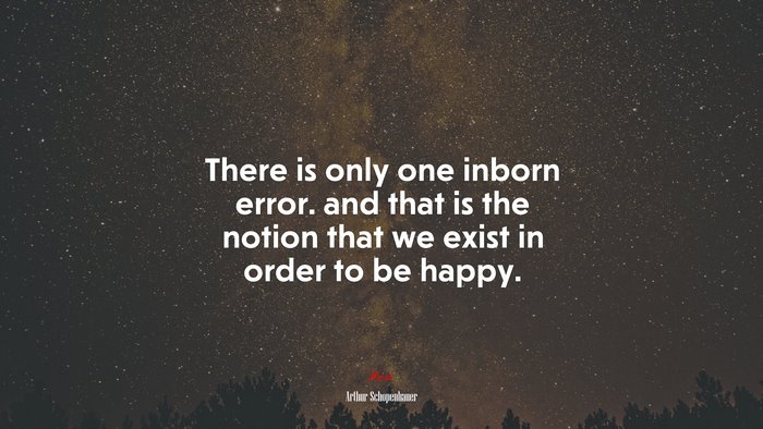 There is only one inborn error. and that is the notion that we exist in order to be happy. | Arthur Schopenhauer quote