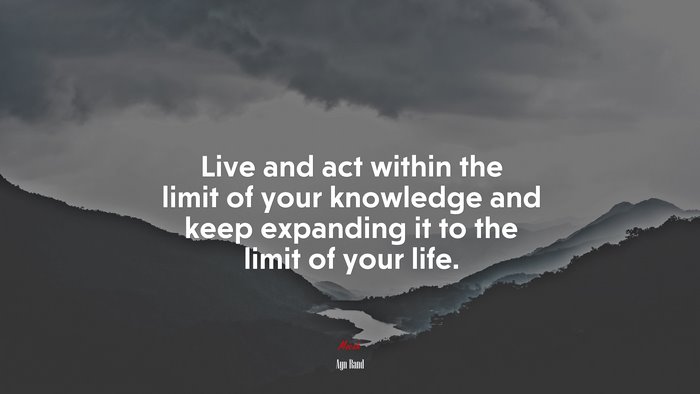 Live and act within the limit of your knowledge and keep expanding it to the limit of your life. | Ayn Rand quote