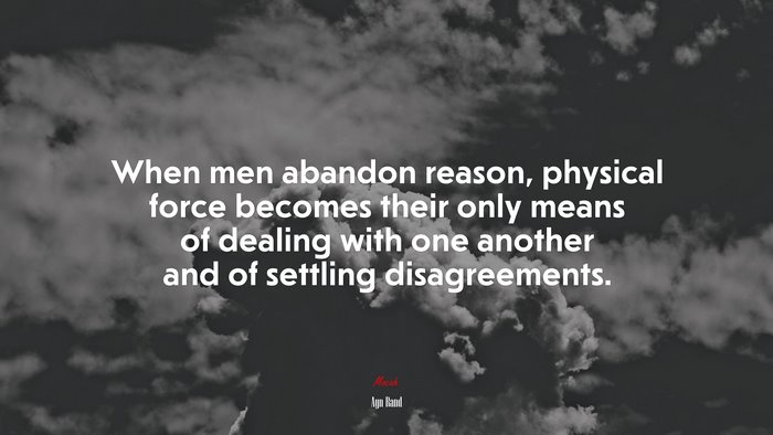 When men abandon reason, physical force becomes their only means of dealing with one another and of settling disagreements. | Ayn Rand quote