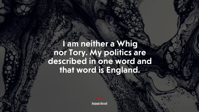 I am neither a Whig nor Tory. My politics are described in one word and that word is England. | Benjamin Disraeli quote