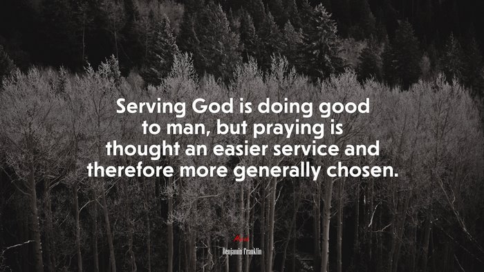 Serving God is doing good to man, but praying is thought an easier service and therefore more generally chosen. | Benjamin Franklin quote