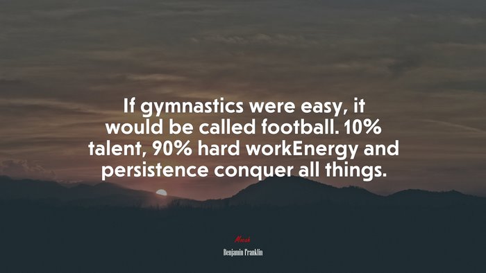 If gymnastics were easy, it would be called football. 10% talent, 90% hard workEnergy and persistence conquer all things. | Benjamin Franklin quote