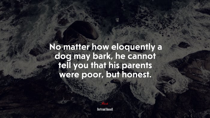 No matter how eloquently a dog may bark, he cannot tell you that his parents were poor, but honest. | Bertrand Russell quote