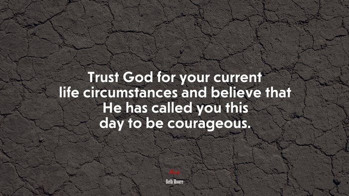 Trust God for your current life circumstances and believe that He has called you this day to be courageous. | Beth Moore quote
