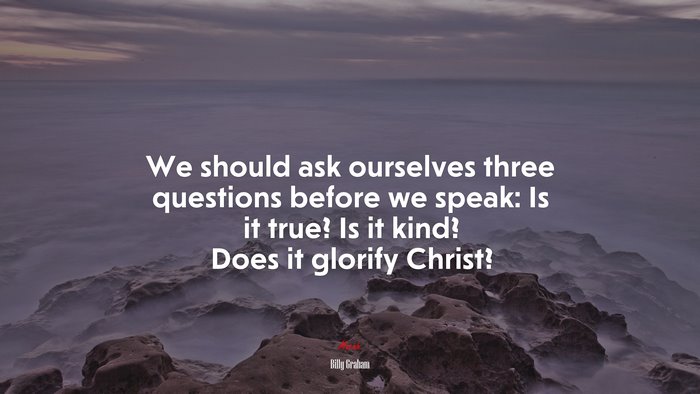 We should ask ourselves three questions before we speak: Is it true? Is it kind? Does it glorify Christ? | Billy Graham quote