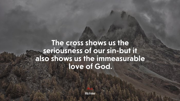 The cross shows us the seriousness of our sin-but it also shows us the immeasurable love of God. | Billy Graham quote