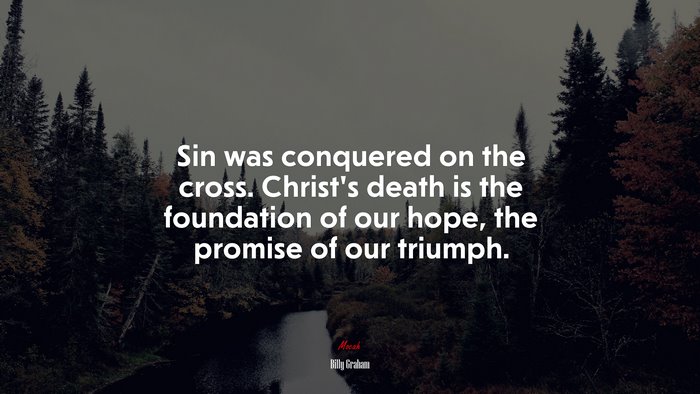 Sin was conquered on the cross. Christ’s death is the foundation of our hope, the promise of our triumph. | Billy Graham quote
