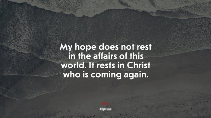 My hope does not rest in the affairs of this world. It rests in Christ who is coming again. | Billy Graham quote