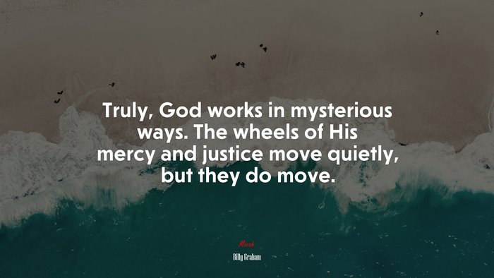 Truly, God works in mysterious ways. The wheels of His mercy and justice move quietly, but they do move. | Billy Graham quote