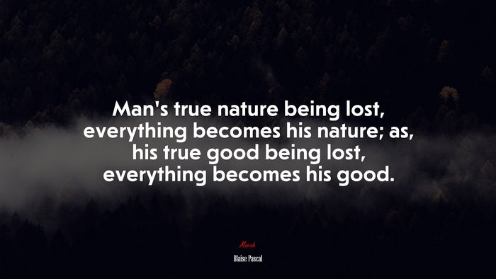 Man’s true nature being lost, everything becomes his nature; as, his true good being lost, everything becomes his good. | Blaise Pascal quote