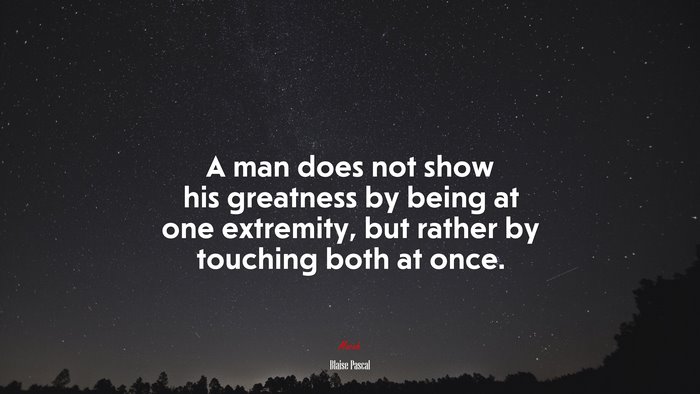 A man does not show his greatness by being at one extremity, but rather by touching both at once. | Blaise Pascal quote