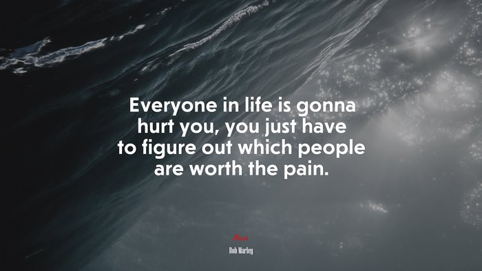 Everyone in life is gonna hurt you, you just have to figure out which people are worth the pain. | Bob Marley quote