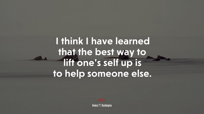 I think I have learned that the best way to lift one’s self up is to help someone else. | Booker T. Washington quote