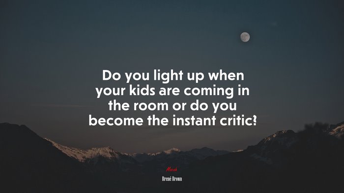 Do you light up when your kids are coming in the room or do you become the instant critic? | Brené Brown quote