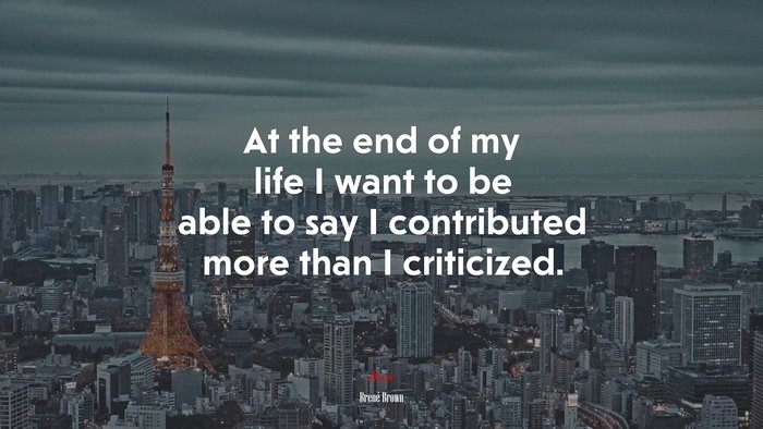 At the end of my life I want to be able to say I contributed more than I criticized. | Brené Brown quote