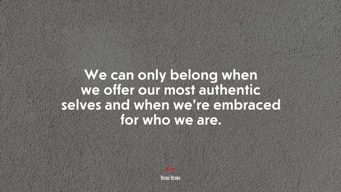 We can only belong when we offer our most authentic selves and when we’re embraced for who we are. | Brené Brown quote