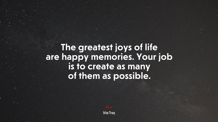 The greatest joys of life are happy memories. Your job is to create as many of them as possible. | Brian Tracy quote