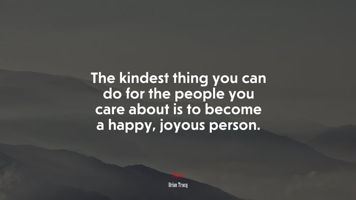 The kindest thing you can do for the people you care about is to become a happy, joyous person. | Brian Tracy quote