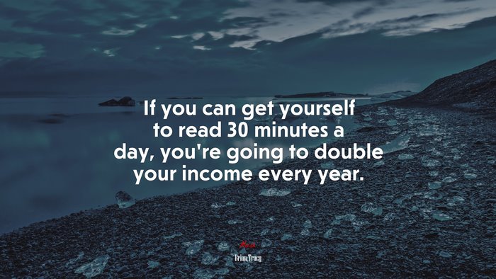If you can get yourself to read 30 minutes a day, you’re going to double your income every year. | Brian Tracy quote