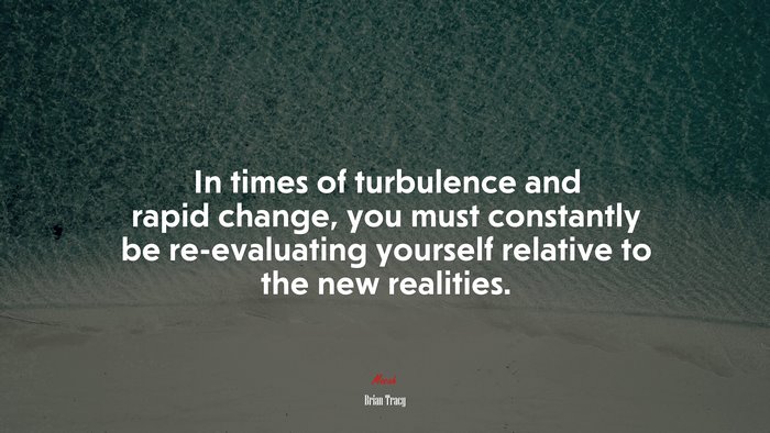 In times of turbulence and rapid change, you must constantly be re-evaluating yourself relative to the new realities. | Brian Tracy quote
