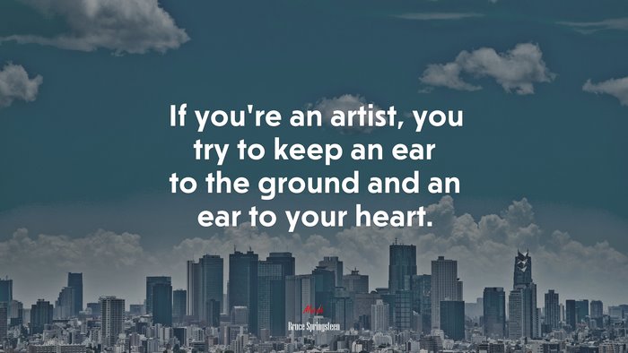 If you’re an artist, you try to keep an ear to the ground and an ear to your heart. | Bruce Springsteen quote