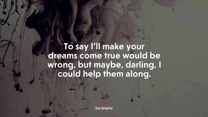 To say I’ll make your dreams come true would be wrong, but maybe, darling, I could help them along. | Bruce Springsteen quote