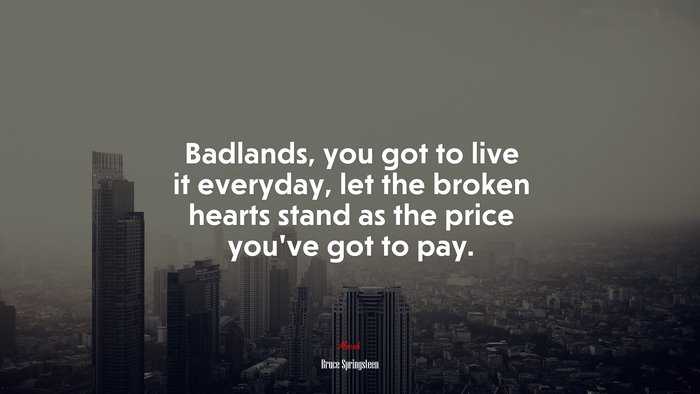 Badlands, you got to live it everyday, let the broken hearts stand as the price you’ve got to pay. | Bruce Springsteen quote