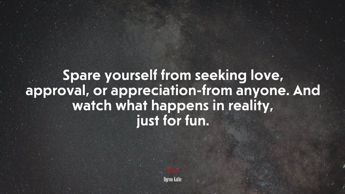 Spare yourself from seeking love, approval, or appreciation-from anyone. And watch what happens in reality, just for fun. | Byron Katie quote