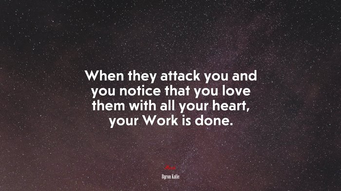 When they attack you and you notice that you love them with all your heart, your Work is done. | Byron Katie quote
