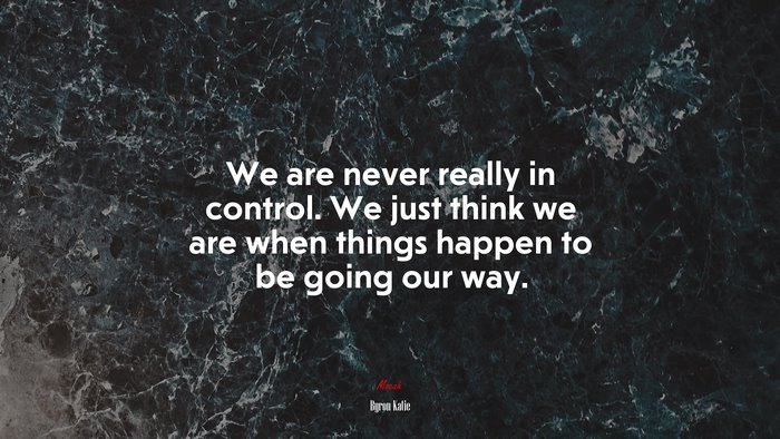 We are never really in control. We just think we are when things happen to be going our way. | Byron Katie quote