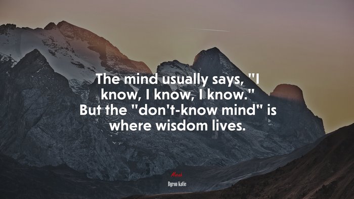 The mind usually says, “I know, I know, I know.” But the “don’t-know mind” is where wisdom lives. | Byron Katie quote