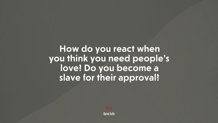 How do you react when you think you need people’s love? Do you become a slave for their approval? | Byron Katie quote