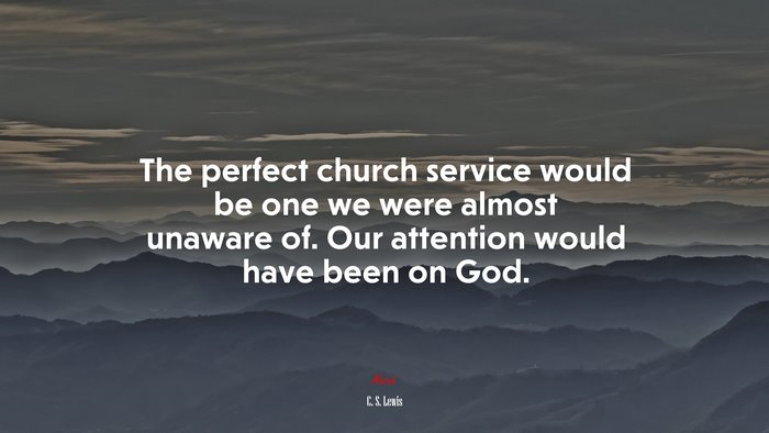 The perfect church service would be one we were almost unaware of. Our attention would have been on God. | C. S. Lewis quote