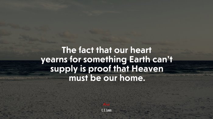 The fact that our heart yearns for something Earth can’t supply is proof that Heaven must be our home. | C. S. Lewis quote