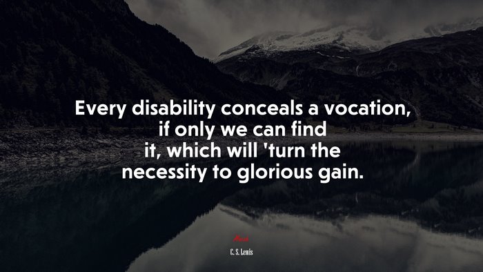 Every disability conceals a vocation, if only we can find it, which will ’turn the necessity to glorious gain. | C. S. Lewis quote