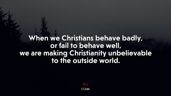 When we Christians behave badly, or fail to behave well, we are making Christianity unbelievable to the outside world. | C. S. Lewis quote