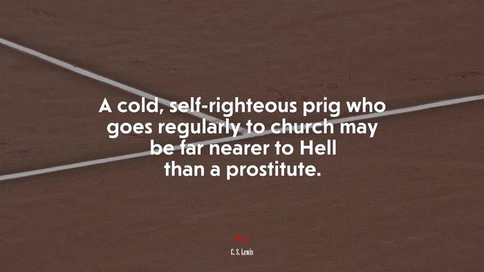 A cold, self-righteous prig who goes regularly to church may be far nearer to Hell than a prostitute. | C. S. Lewis quote