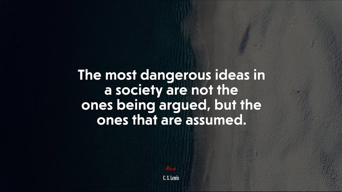 The most dangerous ideas in a society are not the ones being argued, but the ones that are assumed. | C. S. Lewis quote