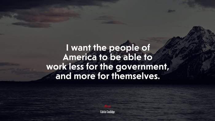 I want the people of America to be able to work less for the government, and more for themselves. | Calvin Coolidge quote
