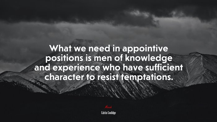 What we need in appointive positions is men of knowledge and experience who have sufficient character to resist temptations. | Calvin Coolidge quote
