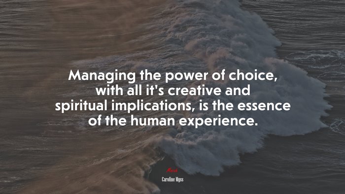 Managing the power of choice, with all it’s creative and spiritual implications, is the essence of the human experience. | Caroline Myss quote