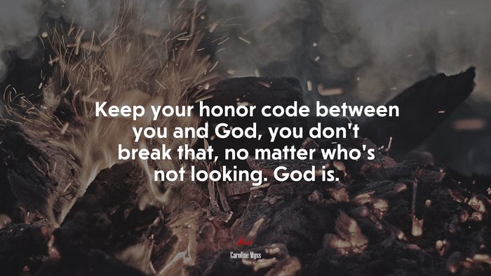 Keep your honor code between you and God, you don’t break that, no matter who’s not looking. God is. | Caroline Myss quote