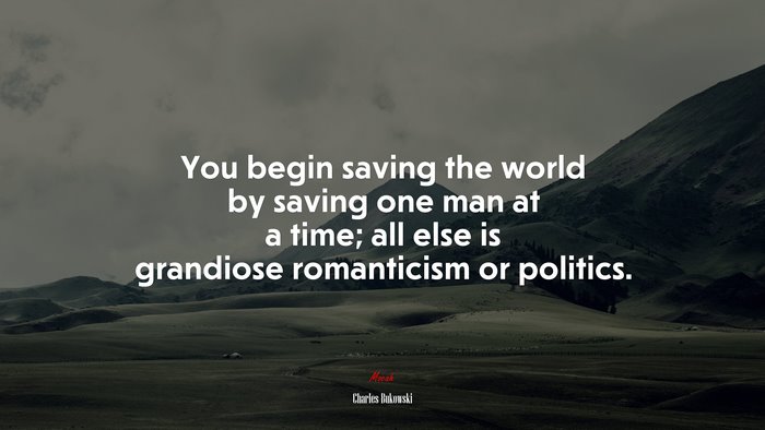 You begin saving the world by saving one man at a time; all else is grandiose romanticism or politics. | Charles Bukowski quote