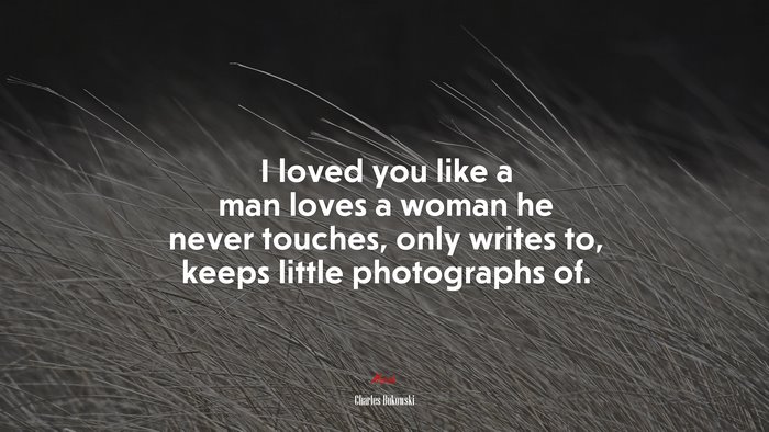 I loved you like a man loves a woman he never touches, only writes to, keeps little photographs of. | Charles Bukowski quote