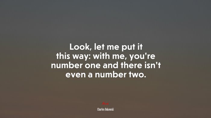 Look, let me put it this way: with me, you’re number one and there isn’t even a number two. | Charles Bukowski quote