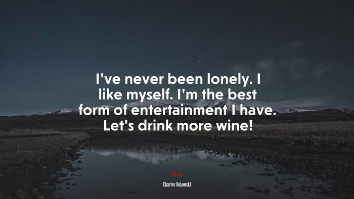 I’ve never been lonely. I like myself. I’m the best form of entertainment I have. Let’s drink more wine! | Charles Bukowski quote