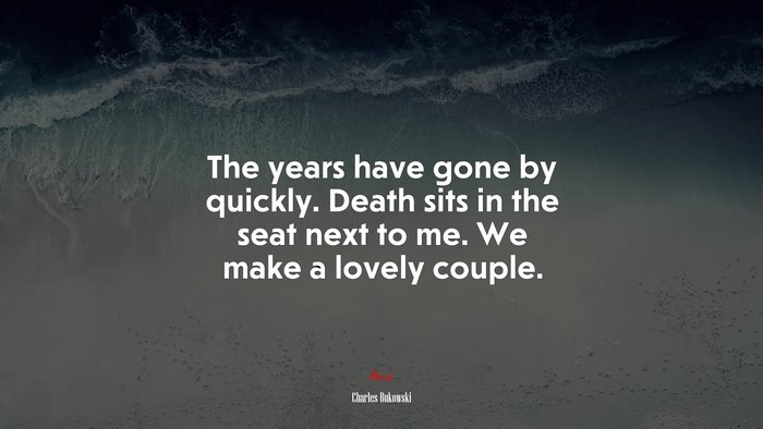 The years have gone by quickly. Death sits in the seat next to me. We make a lovely couple. | Charles Bukowski quote